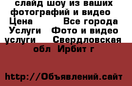 слайд-шоу из ваших фотографий и видео › Цена ­ 500 - Все города Услуги » Фото и видео услуги   . Свердловская обл.,Ирбит г.